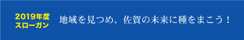 2019年度スローガン　地域を見つめ、佐賀の未来に種をまこう！